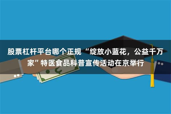 股票杠杆平台哪个正规 “绽放小蓝花，公益千万家”特医食品科普宣传活动在京举行