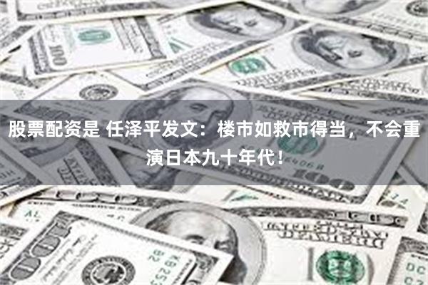 股票配资是 任泽平发文：楼市如救市得当，不会重演日本九十年代！