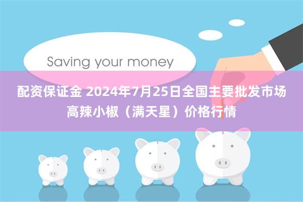 配资保证金 2024年7月25日全国主要批发市场高辣小椒（满天星）价格行情