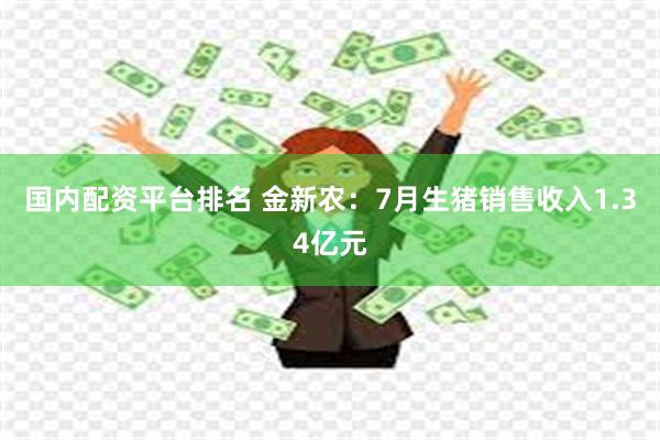国内配资平台排名 金新农：7月生猪销售收入1.34亿元