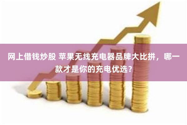 网上借钱炒股 苹果无线充电器品牌大比拼，哪一款才是你的充电优选？