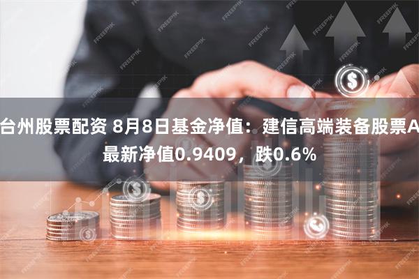 台州股票配资 8月8日基金净值：建信高端装备股票A最新净值0.9409，跌0.6%