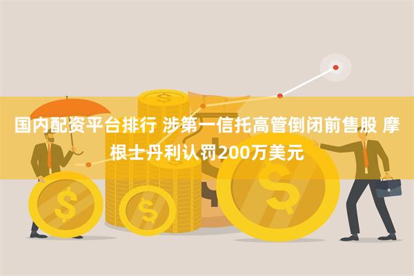 国内配资平台排行 涉第一信托高管倒闭前售股 摩根士丹利认罚200万美元