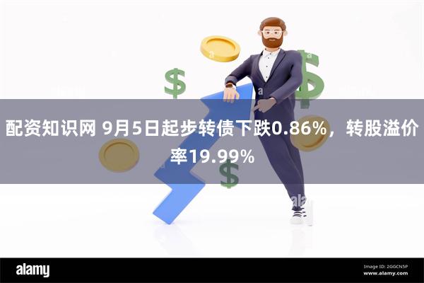 配资知识网 9月5日起步转债下跌0.86%，转股溢价率19.99%