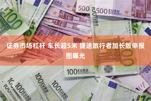 证券市场杠杆 车长超5米 捷途旅行者加长版申报图曝光