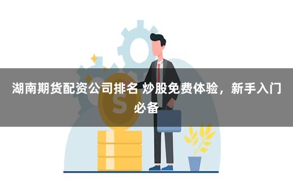 湖南期货配资公司排名 炒股免费体验，新手入门必备