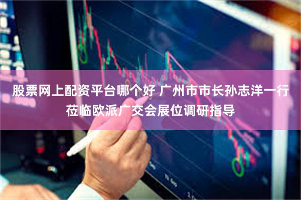 股票网上配资平台哪个好 广州市市长孙志洋一行莅临欧派广交会展位调研指导