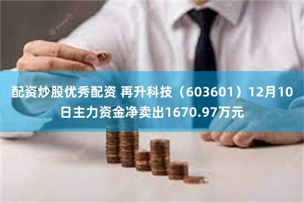 配资炒股优秀配资 再升科技（603601）12月10日主力资金净卖出1670.97万元