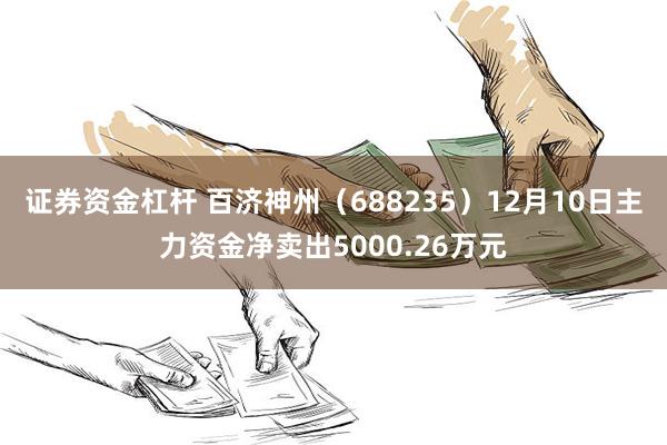 证券资金杠杆 百济神州（688235）12月10日主力资金净卖出5000.26万元