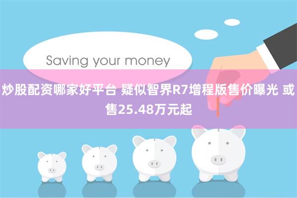 炒股配资哪家好平台 疑似智界R7增程版售价曝光 或售25.48万元起