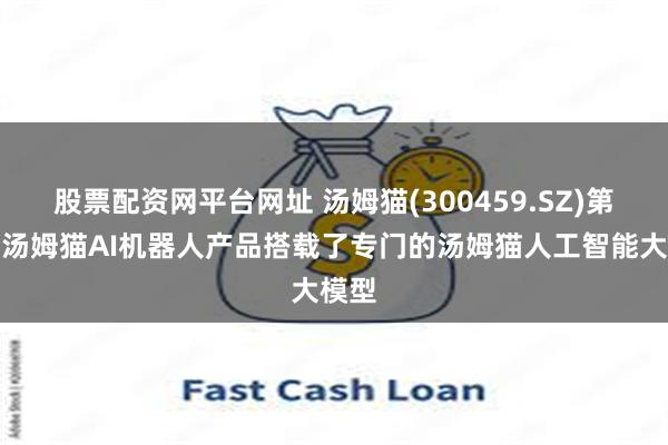 股票配资网平台网址 汤姆猫(300459.SZ)第一代汤姆猫AI机器人产品搭载了专门的汤姆猫人工智能大模型