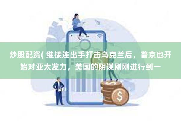 炒股配资( 继接连出手打击乌克兰后，普京也开始对亚太发力，美国的阴谋刚刚进行到一