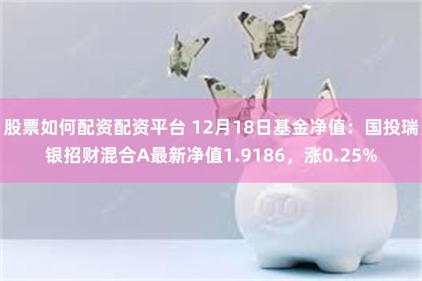 股票如何配资配资平台 12月18日基金净值：国投瑞银招财混合A最新净值1.9186，涨0.25%
