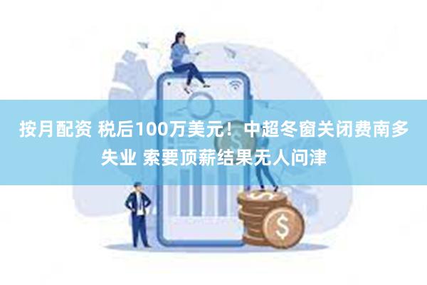 按月配资 税后100万美元！中超冬窗关闭费南多失业 索要顶薪结果无人问津