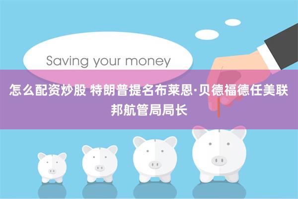 怎么配资炒股 特朗普提名布莱恩·贝德福德任美联邦航管局局长