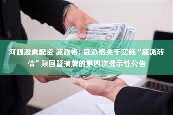 河源股票配资 威派格: 威派格关于实施“威派转债”赎回暨摘牌的第四次提示性公告