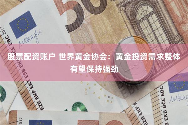 股票配资账户 世界黄金协会：黄金投资需求整体有望保持强劲