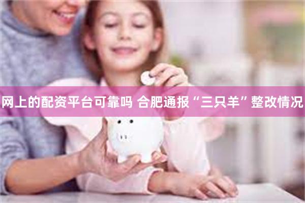 网上的配资平台可靠吗 合肥通报“三只羊”整改情况