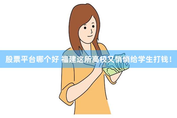 股票平台哪个好 福建这所高校又悄悄给学生打钱！