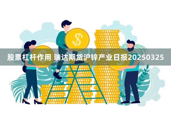 股票杠杆作用 瑞达期货沪锌产业日报20250325