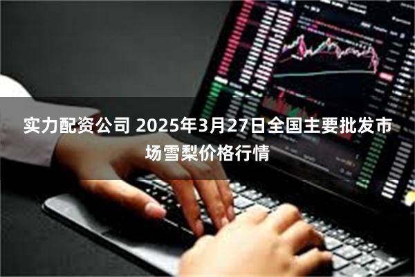 实力配资公司 2025年3月27日全国主要批发市场雪梨价格行情