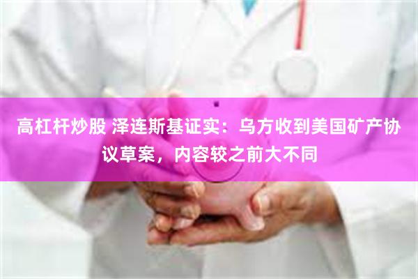 高杠杆炒股 泽连斯基证实：乌方收到美国矿产协议草案，内容较之前大不同