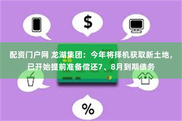 配资门户网 龙湖集团：今年将择机获取新土地，已开始提前准备偿还7、8月到期债务