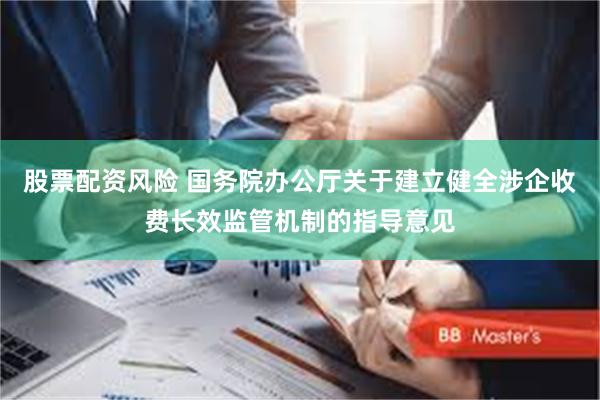 股票配资风险 国务院办公厅关于建立健全涉企收费长效监管机制的指导意见
