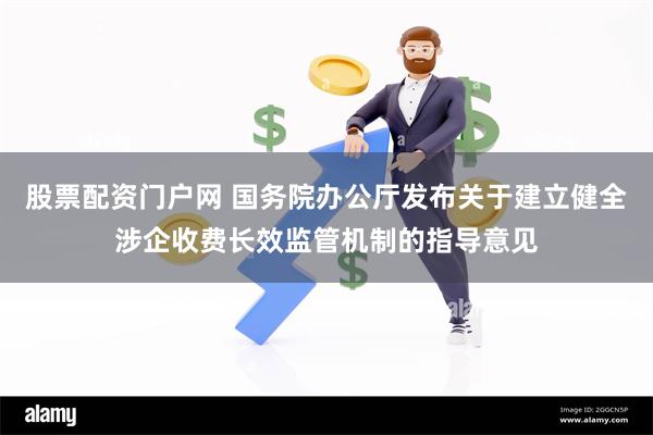 股票配资门户网 国务院办公厅发布关于建立健全涉企收费长效监管机制的指导意见