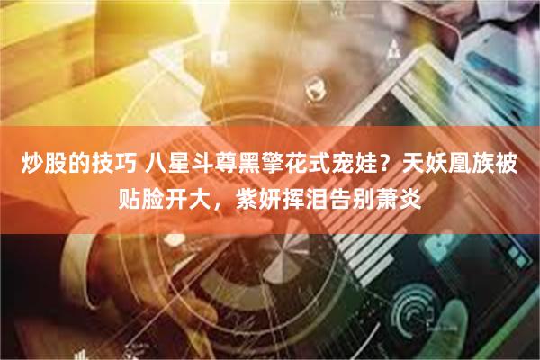 炒股的技巧 八星斗尊黑擎花式宠娃？天妖凰族被贴脸开大，紫妍挥泪告别萧炎