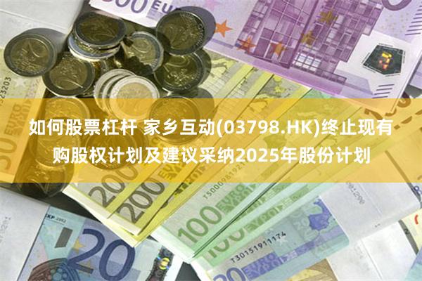 如何股票杠杆 家乡互动(03798.HK)终止现有购股权计划及建议采纳2025年股份计划
