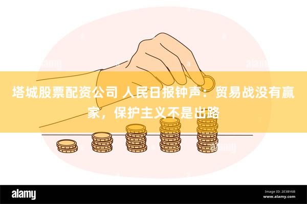 塔城股票配资公司 人民日报钟声：贸易战没有赢家，保护主义不是出路