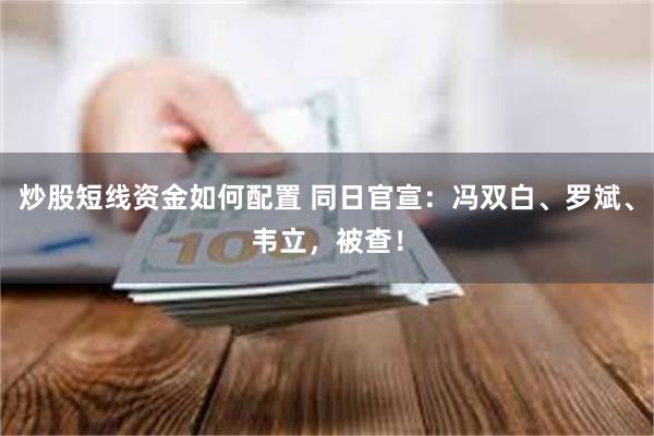 炒股短线资金如何配置 同日官宣：冯双白、罗斌、韦立，被查！
