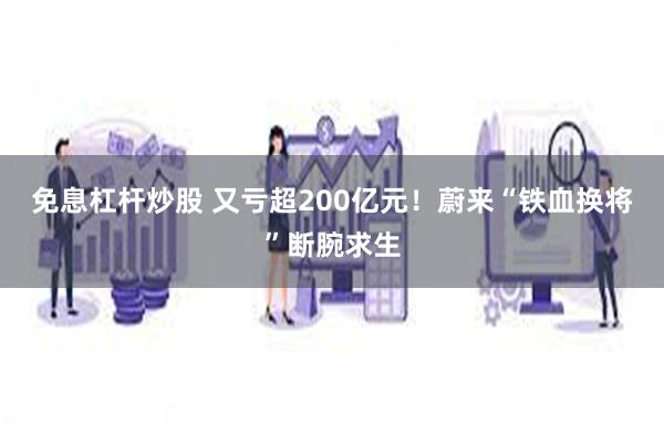 免息杠杆炒股 又亏超200亿元！蔚来“铁血换将”断腕求生