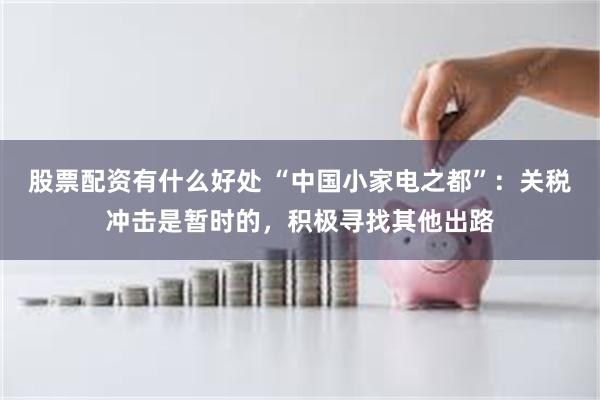 股票配资有什么好处 “中国小家电之都”：关税冲击是暂时的，积极寻找其他出路