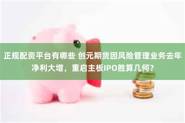 正规配资平台有哪些 创元期货因风险管理业务去年净利大增，重启主板IPO胜算几何？