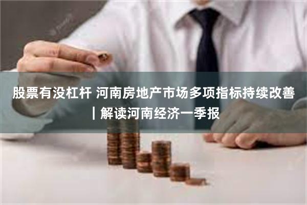 股票有没杠杆 河南房地产市场多项指标持续改善｜解读河南经济一季报