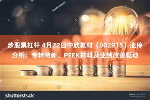炒股票杠杆 4月22日中欣氟材（002915）涨停分析：专精特新、PEEK材料及业绩改善驱动