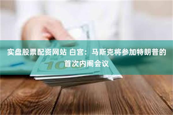 实盘股票配资网站 白宫：马斯克将参加特朗普的首次内阁会议
