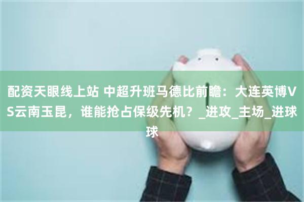 配资天眼线上站 中超升班马德比前瞻：大连英博VS云南玉昆，谁能抢占保级先机？_进攻_主场_进球