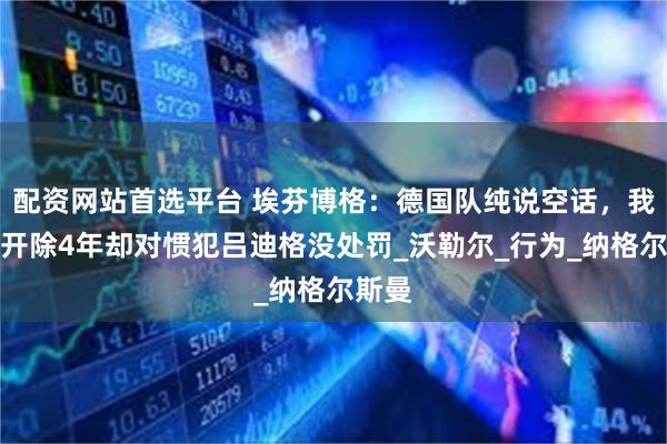配资网站首选平台 埃芬博格：德国队纯说空话，我曾被开除4年却对惯犯吕迪格没处罚_沃勒尔_行为_纳格尔斯曼