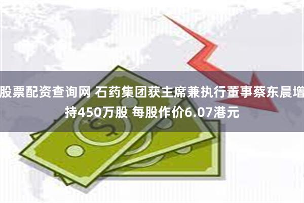 股票配资查询网 石药集团获主席兼执行董事蔡东晨增持450万股 每股作价6.07港元