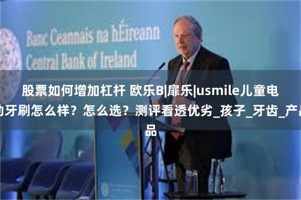 股票如何增加杠杆 欧乐B|扉乐|usmile儿童电动牙刷怎么样？怎么选？测评看透优劣_孩子_牙齿_产品