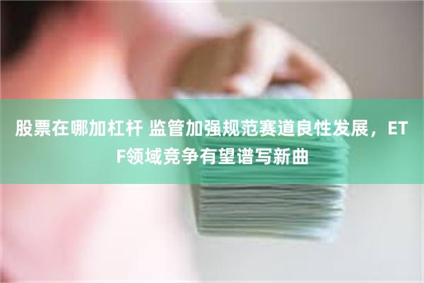 股票在哪加杠杆 监管加强规范赛道良性发展，ETF领域竞争有望谱写新曲