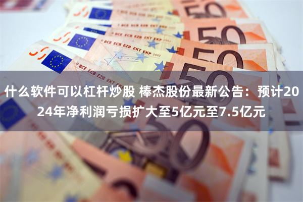 什么软件可以杠杆炒股 棒杰股份最新公告：预计2024年净利润亏损扩大至5亿元至7.5亿元