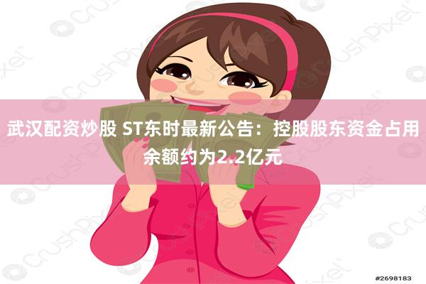 武汉配资炒股 ST东时最新公告：控股股东资金占用余额约为2.2亿元