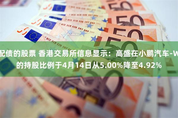 配债的股票 香港交易所信息显示：高盛在小鹏汽车-W的持股比例于4月14日从5.00%降至4.92%