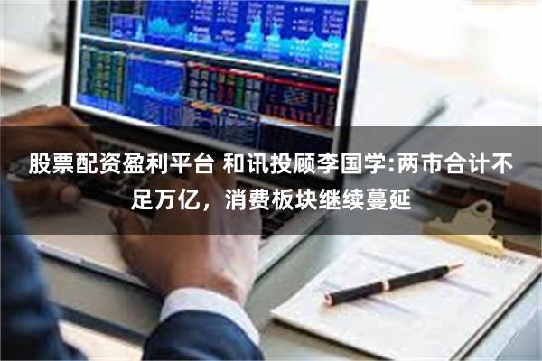 股票配资盈利平台 和讯投顾李国学:两市合计不足万亿，消费板块继续蔓延