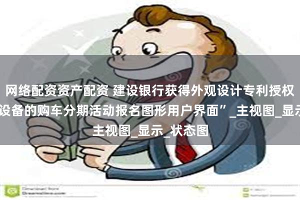 网络配资资产配资 建设银行获得外观设计专利授权：“电子设备的购车分期活动报名图形用户界面”_主视图_显示_状态图