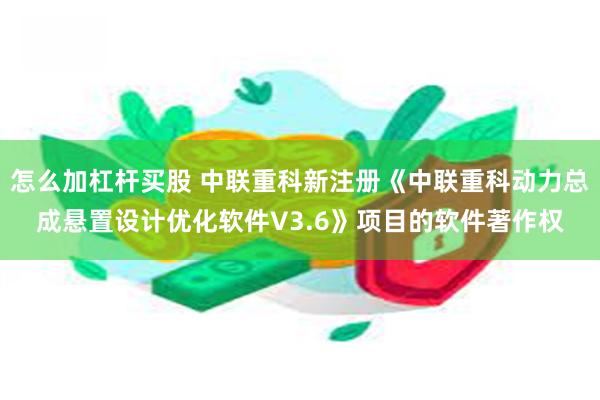 怎么加杠杆买股 中联重科新注册《中联重科动力总成悬置设计优化软件V3.6》项目的软件著作权